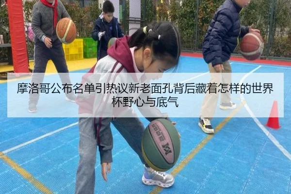 摩洛哥公布名单引热议新老面孔背后藏着怎样的世界杯野心与底气