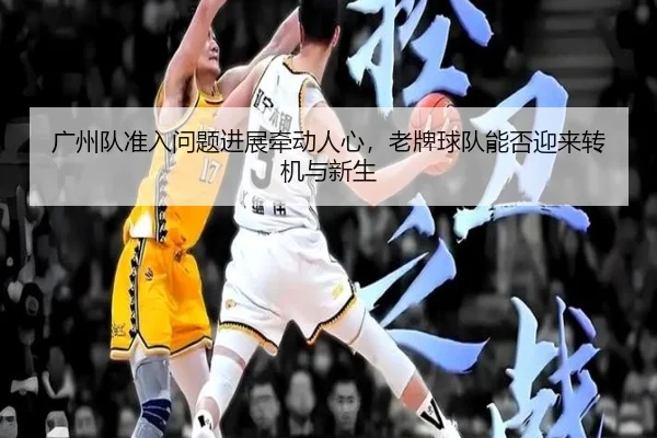 广州队准入问题进展牵动人心，老牌球队能否迎来转机与新生