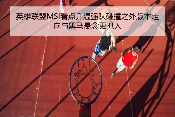 英雄联盟MSI看点升温强队碰撞之外版本走向与黑马悬念更抓人