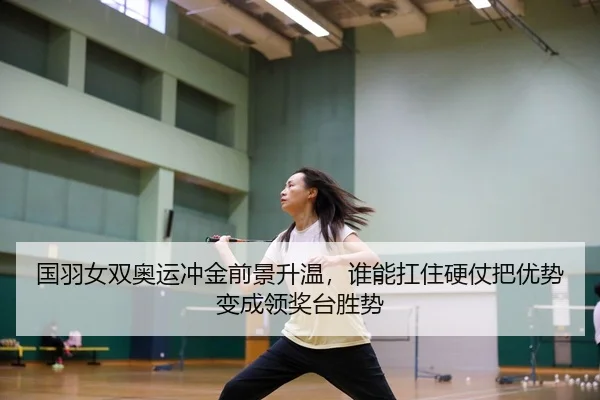 国羽女双奥运冲金前景升温，谁能扛住硬仗把优势变成领奖台胜势（qutiyu）